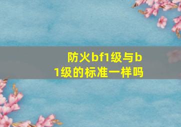 防火bf1级与b1级的标准一样吗