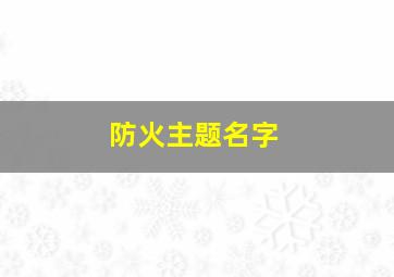 防火主题名字