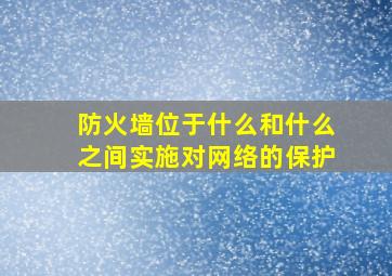 防火墙位于什么和什么之间实施对网络的保护