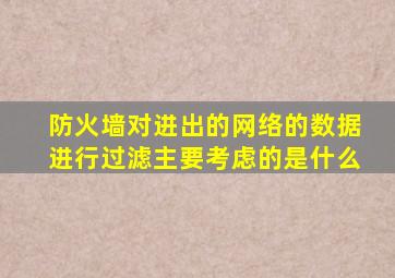 防火墙对进出的网络的数据进行过滤主要考虑的是什么