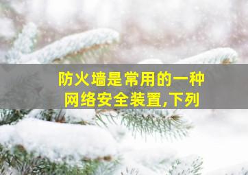 防火墙是常用的一种网络安全装置,下列