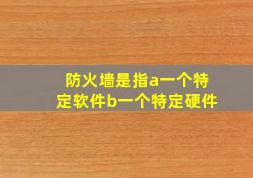 防火墙是指a一个特定软件b一个特定硬件