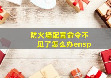 防火墙配置命令不见了怎么办ensp