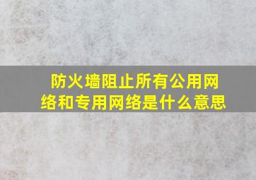 防火墙阻止所有公用网络和专用网络是什么意思