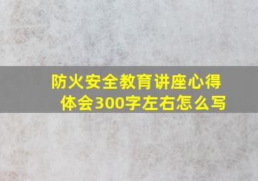 防火安全教育讲座心得体会300字左右怎么写