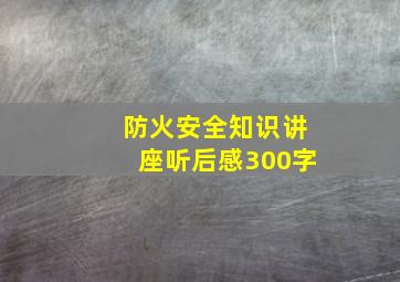 防火安全知识讲座听后感300字