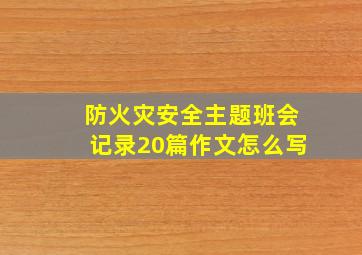 防火灾安全主题班会记录20篇作文怎么写