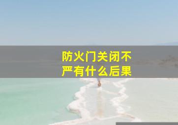 防火门关闭不严有什么后果