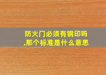 防火门必须有钢印吗,那个标准是什么意思