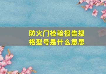 防火门检验报告规格型号是什么意思