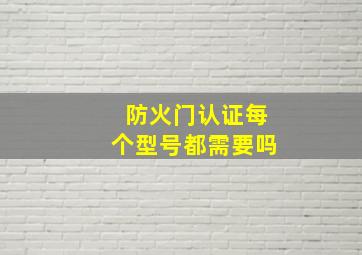 防火门认证每个型号都需要吗