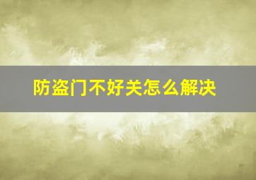 防盗门不好关怎么解决