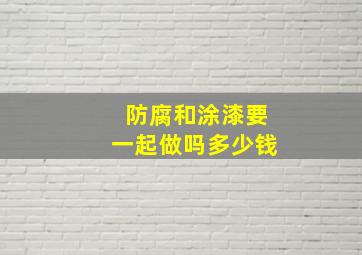 防腐和涂漆要一起做吗多少钱