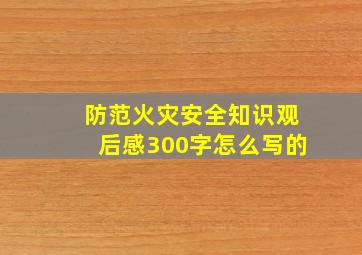 防范火灾安全知识观后感300字怎么写的