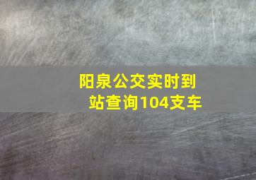 阳泉公交实时到站查询104支车