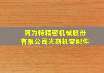 阿为特精密机械股份有限公司光刻机零配件