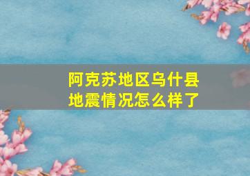 阿克苏地区乌什县地震情况怎么样了