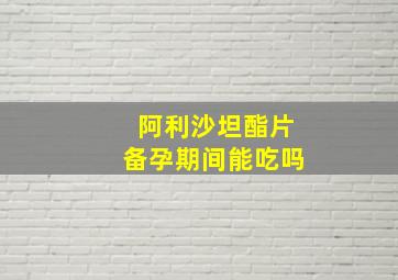 阿利沙坦酯片备孕期间能吃吗