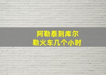 阿勒泰到库尔勒火车几个小时