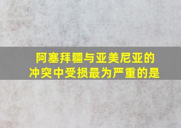 阿塞拜疆与亚美尼亚的冲突中受损最为严重的是