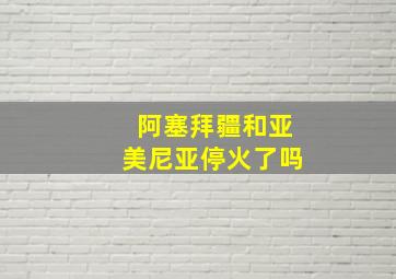 阿塞拜疆和亚美尼亚停火了吗