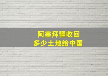 阿塞拜疆收回多少土地给中国