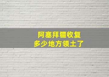 阿塞拜疆收复多少地方领土了