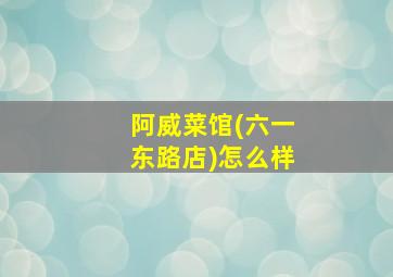 阿威菜馆(六一东路店)怎么样