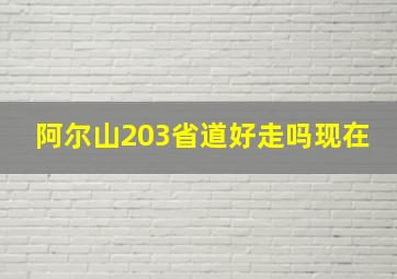 阿尔山203省道好走吗现在