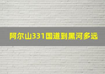 阿尔山331国道到黑河多远