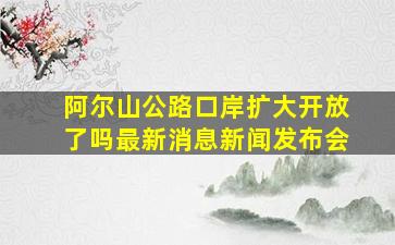 阿尔山公路口岸扩大开放了吗最新消息新闻发布会