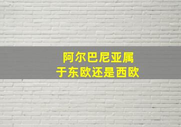 阿尔巴尼亚属于东欧还是西欧