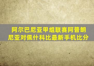 阿尔巴尼亚甲组联赛阿普朗尼亚对佩什科比最新手机比分