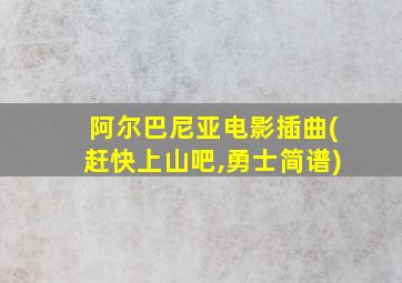 阿尔巴尼亚电影插曲(赶快上山吧,勇士简谱)