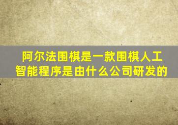 阿尔法围棋是一款围棋人工智能程序是由什么公司研发的