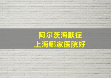 阿尔茨海默症上海哪家医院好