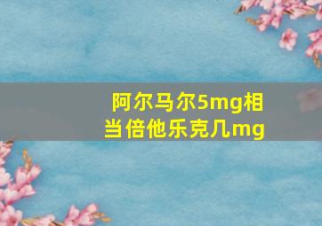 阿尔马尔5mg相当倍他乐克几mg