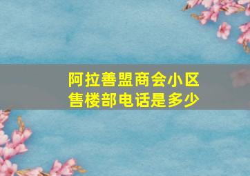 阿拉善盟商会小区售楼部电话是多少