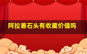 阿拉善石头有收藏价值吗