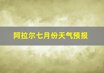 阿拉尔七月份天气预报