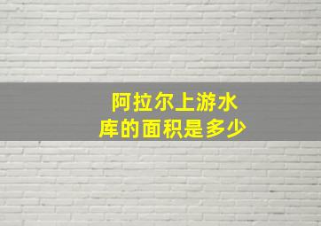 阿拉尔上游水库的面积是多少