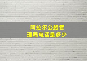 阿拉尔公路管理局电话是多少