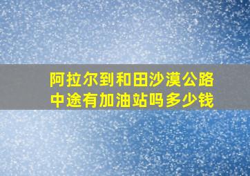 阿拉尔到和田沙漠公路中途有加油站吗多少钱