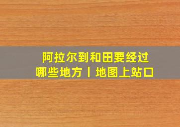 阿拉尔到和田要经过哪些地方丨地图上站口