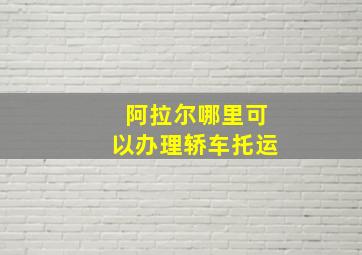 阿拉尔哪里可以办理轿车托运