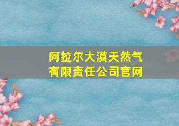 阿拉尔大漠天然气有限责任公司官网