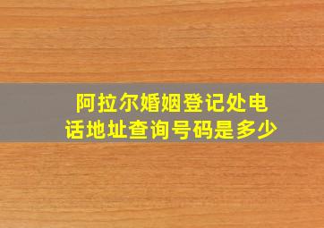 阿拉尔婚姻登记处电话地址查询号码是多少