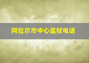 阿拉尔市中心监狱电话