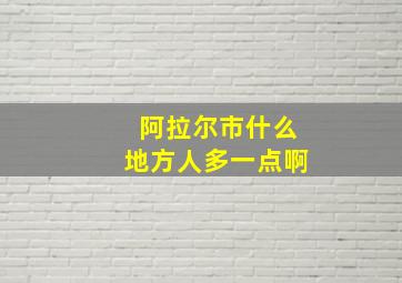 阿拉尔市什么地方人多一点啊