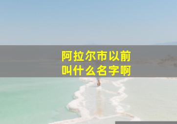 阿拉尔市以前叫什么名字啊